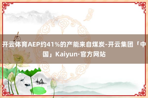 开云体育AEP约41%的产能来自煤炭-开云集团「中国」Kaiyun·官方网站