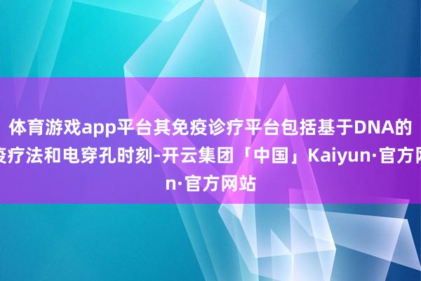 体育游戏app平台其免疫诊疗平台包括基于DNA的免疫疗法和电穿孔时刻-开云集团「中国」Kaiyun·官方网站