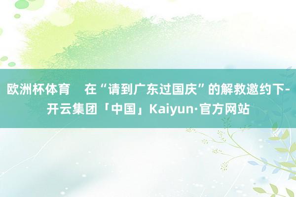 欧洲杯体育    在“请到广东过国庆”的解救邀约下-开云集团「中国」Kaiyun·官方网站