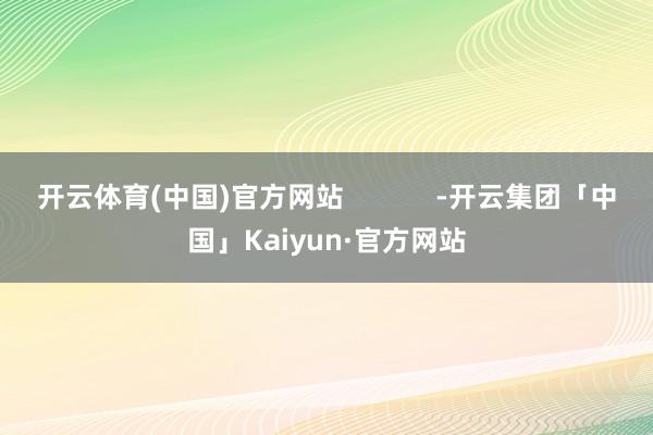 开云体育(中国)官方网站            -开云集团「中国」Kaiyun·官方网站