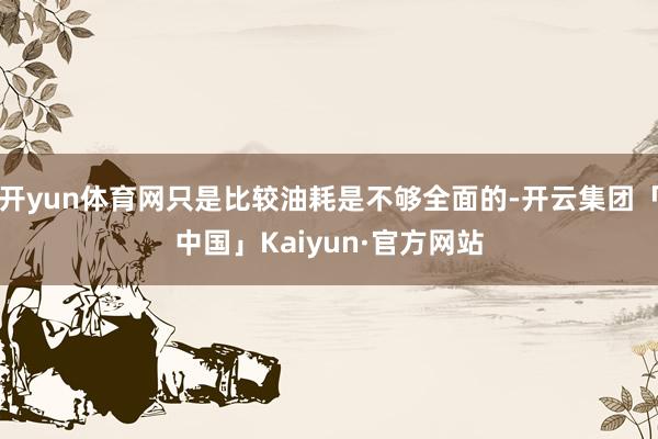 开yun体育网只是比较油耗是不够全面的-开云集团「中国」Kaiyun·官方网站