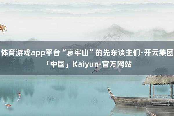 体育游戏app平台“哀牢山”的先东谈主们-开云集团「中国」Kaiyun·官方网站