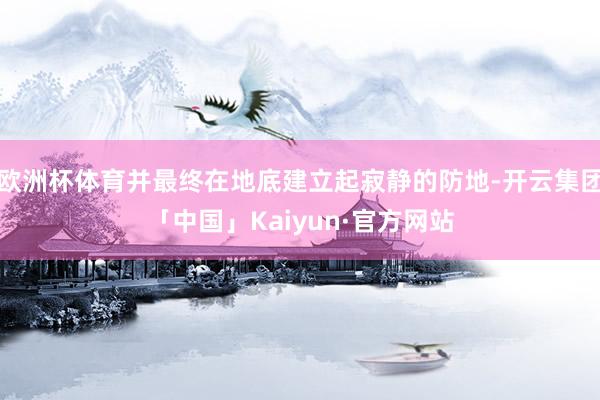 欧洲杯体育并最终在地底建立起寂静的防地-开云集团「中国」Kaiyun·官方网站