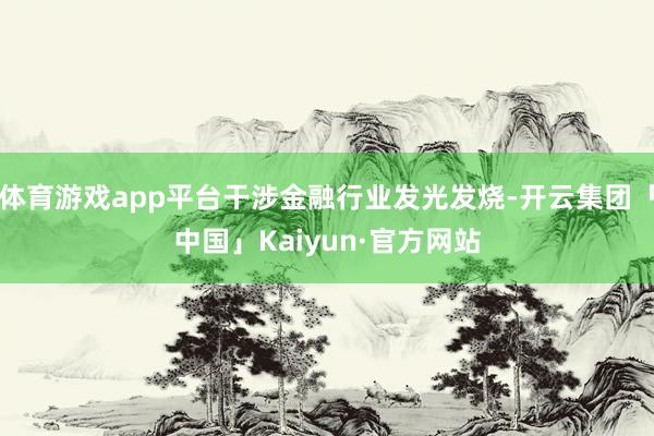 体育游戏app平台干涉金融行业发光发烧-开云集团「中国」Kaiyun·官方网站