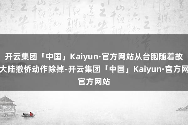 开云集团「中国」Kaiyun·官方网站从台胞随着故国大陆撤侨动作除掉-开云集团「中国」Kaiyun·官方网站