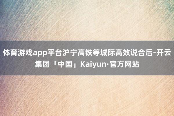 体育游戏app平台沪宁高铁等城际高效说合后-开云集团「中国」Kaiyun·官方网站