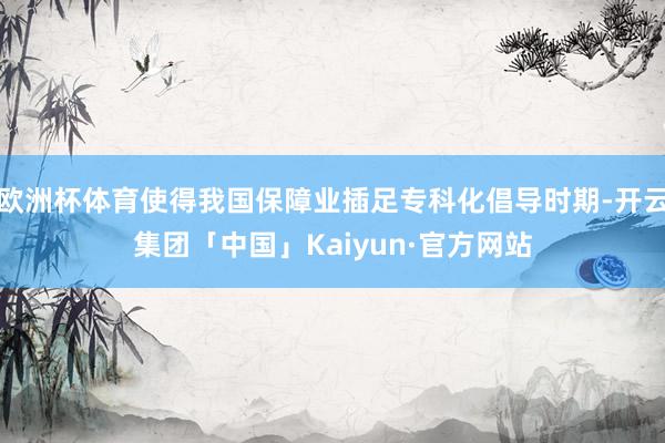 欧洲杯体育使得我国保障业插足专科化倡导时期-开云集团「中国」Kaiyun·官方网站