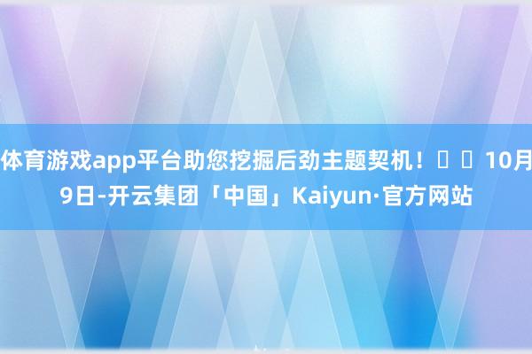 体育游戏app平台助您挖掘后劲主题契机！		10月9日-开云集团「中国」Kaiyun·官方网站