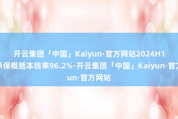 开云集团「中国」Kaiyun·官方网站　　2024H1公司承保概括本钱率96.2%-开云集团「中国」Kaiyun·官方网站