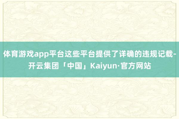 体育游戏app平台这些平台提供了详确的违规记载-开云集团「中国」Kaiyun·官方网站