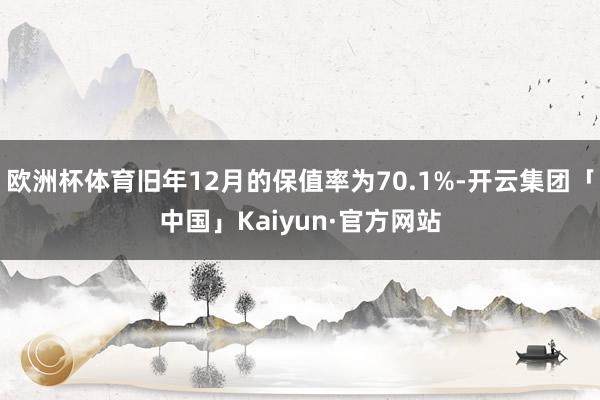 欧洲杯体育旧年12月的保值率为70.1%-开云集团「中国」Kaiyun·官方网站