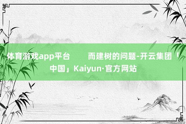 体育游戏app平台        而建树的问题-开云集团「中国」Kaiyun·官方网站