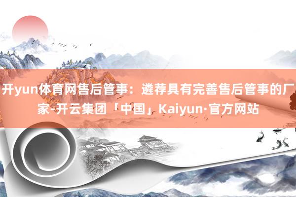 开yun体育网售后管事：遴荐具有完善售后管事的厂家-开云集团「中国」Kaiyun·官方网站