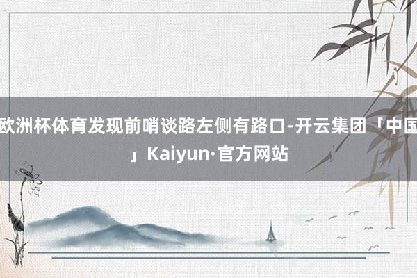 欧洲杯体育发现前哨谈路左侧有路口-开云集团「中国」Kaiyun·官方网站