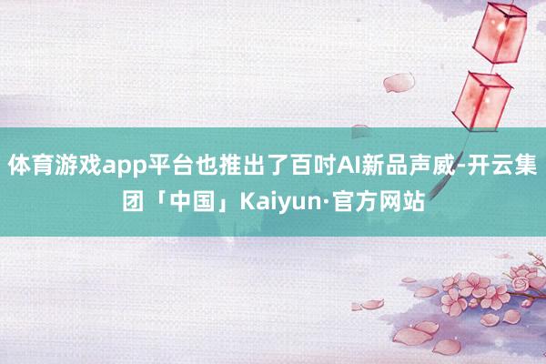 体育游戏app平台也推出了百吋AI新品声威-开云集团「中国」Kaiyun·官方网站