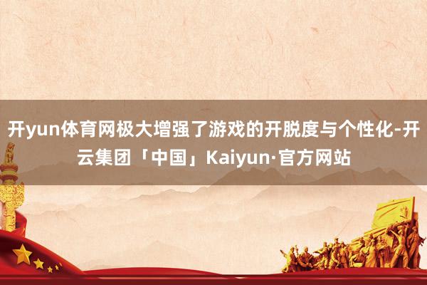 开yun体育网极大增强了游戏的开脱度与个性化-开云集团「中国」Kaiyun·官方网站