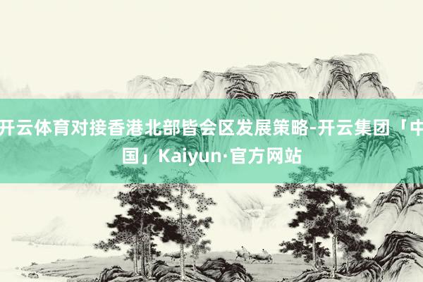 开云体育对接香港北部皆会区发展策略-开云集团「中国」Kaiyun·官方网站