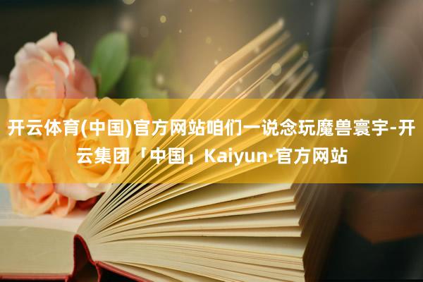 开云体育(中国)官方网站咱们一说念玩魔兽寰宇-开云集团「中国」Kaiyun·官方网站