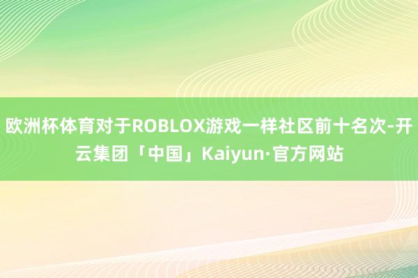 欧洲杯体育对于ROBLOX游戏一样社区前十名次-开云集团「中国」Kaiyun·官方网站