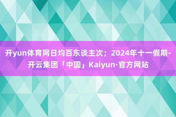 开yun体育网日均百东谈主次；2024年十一假期-开云集团「中国」Kaiyun·官方网站