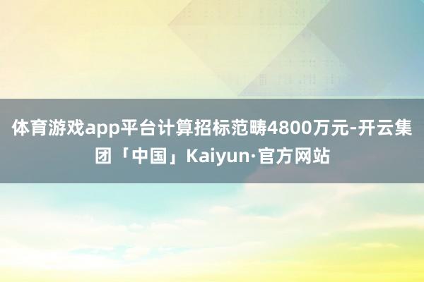 体育游戏app平台计算招标范畴4800万元-开云集团「中国」Kaiyun·官方网站