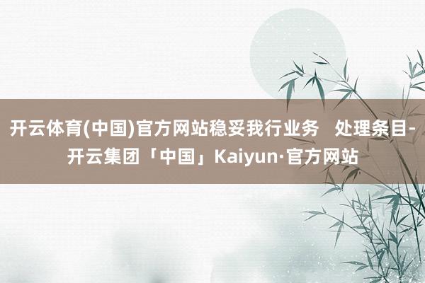 开云体育(中国)官方网站稳妥我行业务   处理条目-开云集团「中国」Kaiyun·官方网站