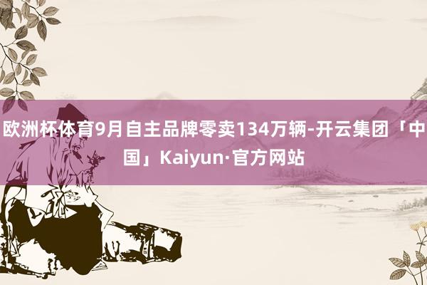 欧洲杯体育9月自主品牌零卖134万辆-开云集团「中国」Kaiyun·官方网站