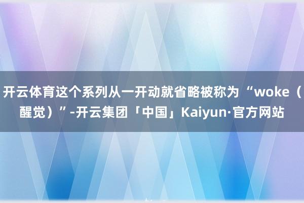 开云体育这个系列从一开动就省略被称为 “woke（醒觉）”-开云集团「中国」Kaiyun·官方网站