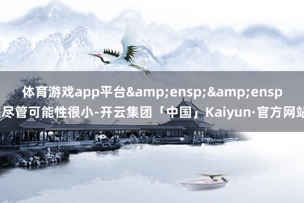 体育游戏app平台&ensp;&ensp;尽管可能性很小-开云集团「中国」Kaiyun·官方网站