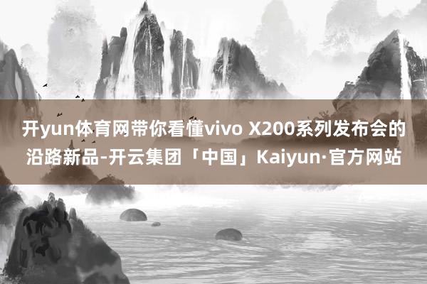 开yun体育网带你看懂vivo X200系列发布会的沿路新品-开云集团「中国」Kaiyun·官方网站