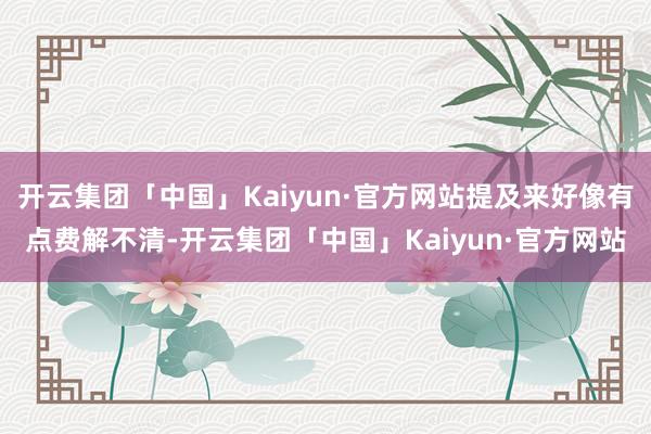 开云集团「中国」Kaiyun·官方网站提及来好像有点费解不清-开云集团「中国」Kaiyun·官方网站