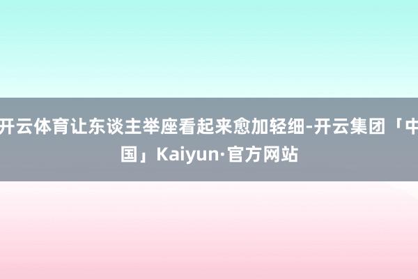 开云体育让东谈主举座看起来愈加轻细-开云集团「中国」Kaiyun·官方网站