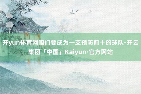 开yun体育网咱们要成为一支预防前十的球队-开云集团「中国」Kaiyun·官方网站