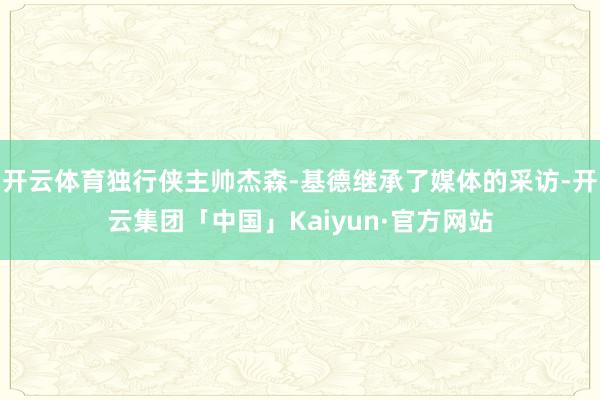 开云体育独行侠主帅杰森-基德继承了媒体的采访-开云集团「中国」Kaiyun·官方网站