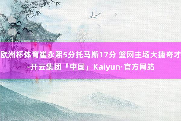 欧洲杯体育崔永熙5分托马斯17分 篮网主场大捷奇才-开云集团「中国」Kaiyun·官方网站