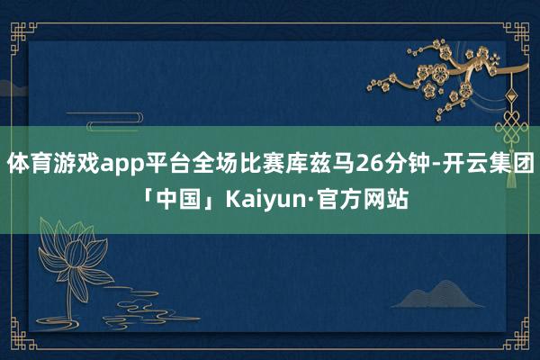 体育游戏app平台全场比赛库兹马26分钟-开云集团「中国」Kaiyun·官方网站