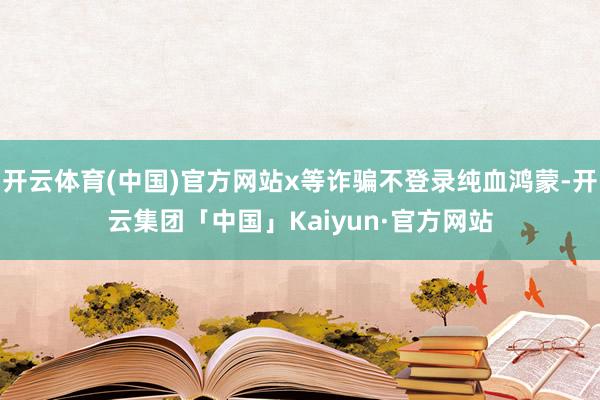 开云体育(中国)官方网站x等诈骗不登录纯血鸿蒙-开云集团「中国」Kaiyun·官方网站