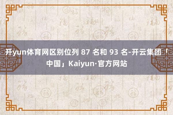 开yun体育网区别位列 87 名和 93 名-开云集团「中国」Kaiyun·官方网站