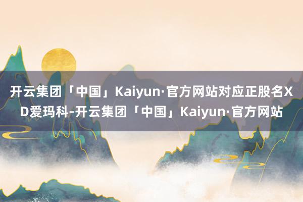 开云集团「中国」Kaiyun·官方网站对应正股名XD爱玛科-开云集团「中国」Kaiyun·官方网站