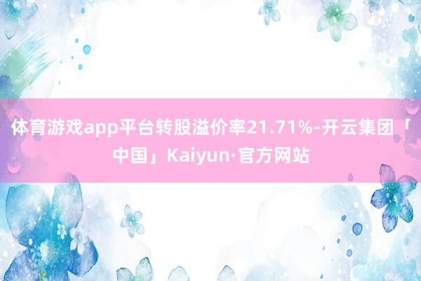 体育游戏app平台转股溢价率21.71%-开云集团「中国」Kaiyun·官方网站