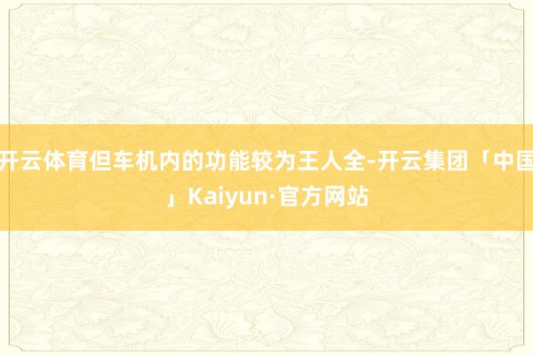 开云体育但车机内的功能较为王人全-开云集团「中国」Kaiyun·官方网站