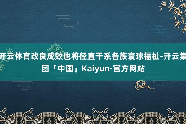 开云体育改良成效也将径直干系各族寰球福祉-开云集团「中国」Kaiyun·官方网站