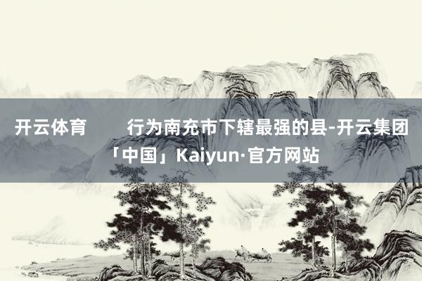 开云体育        行为南充市下辖最强的县-开云集团「中国」Kaiyun·官方网站