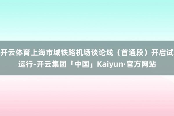 开云体育上海市域铁路机场谈论线（首通段）开启试运行-开云集团「中国」Kaiyun·官方网站