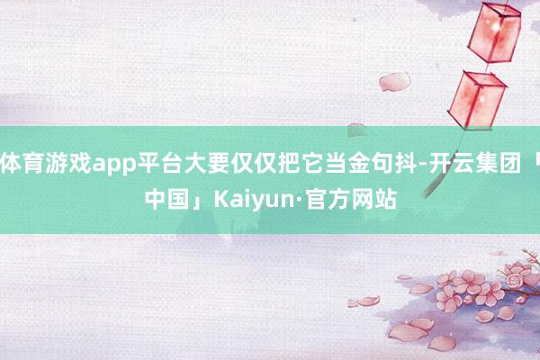 体育游戏app平台大要仅仅把它当金句抖-开云集团「中国」Kaiyun·官方网站