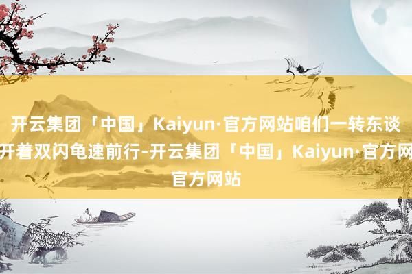 开云集团「中国」Kaiyun·官方网站咱们一转东谈主开着双闪龟速前行-开云集团「中国」Kaiyun·官方网站