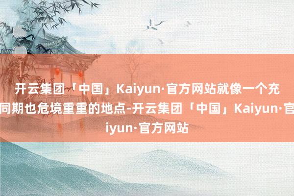 开云集团「中国」Kaiyun·官方网站就像一个充满眩惑同期也危境重重的地点-开云集团「中国」Kaiyun·官方网站