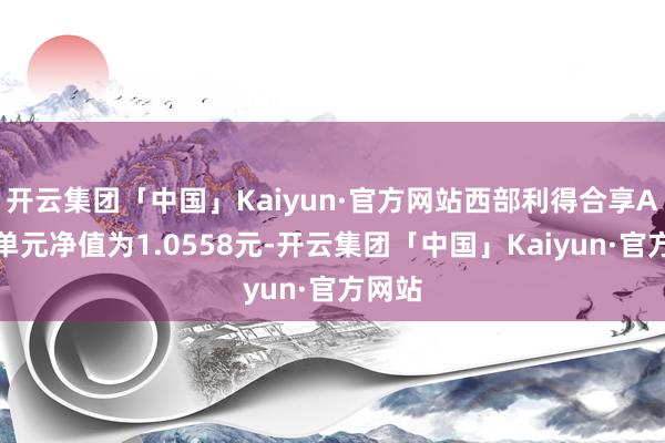 开云集团「中国」Kaiyun·官方网站西部利得合享A最新单元净值为1.0558元-开云集团「中国」Kaiyun·官方网站