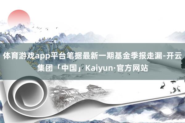 体育游戏app平台笔据最新一期基金季报走漏-开云集团「中国」Kaiyun·官方网站