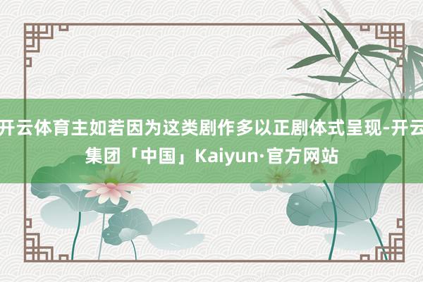 开云体育主如若因为这类剧作多以正剧体式呈现-开云集团「中国」Kaiyun·官方网站